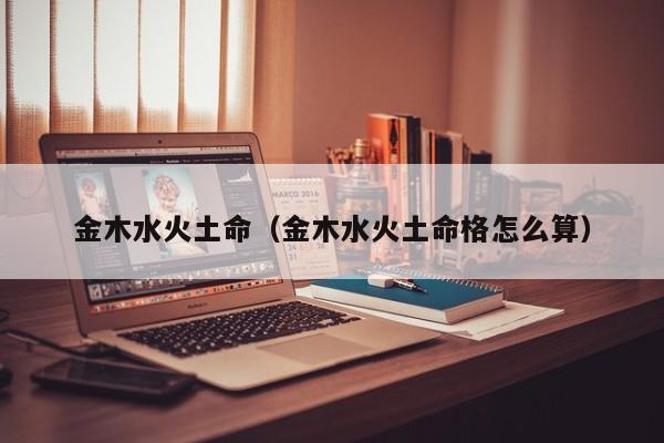金木水火土命（金木水火土命格怎么算）