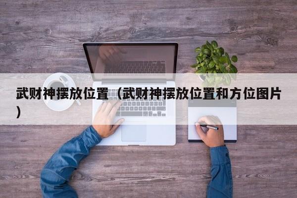 武财神摆放位置（武财神摆放位置和方位图片）