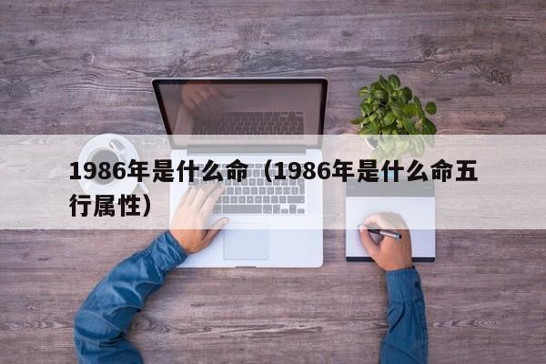 1986年是什么命（1986年是什么命五行属性）
