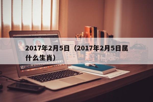 2017年2月5日（2017年2月5日属什么生肖）