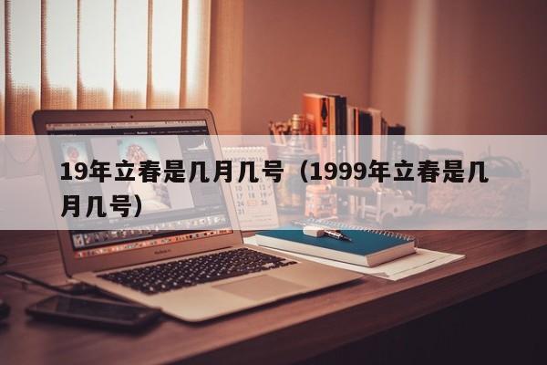 19年立春是几月几号（1999年立春是几月几号）