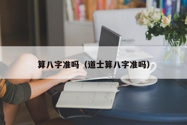 算八字准吗（道士算八字准吗）