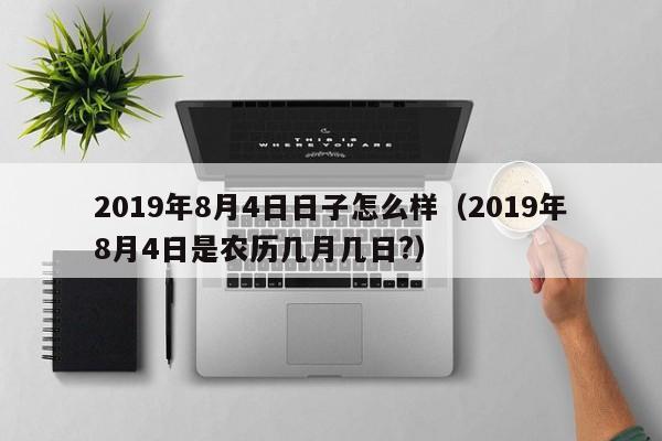 2019年8月4日日子怎么样（2019年8月4日是农历几月几日?）