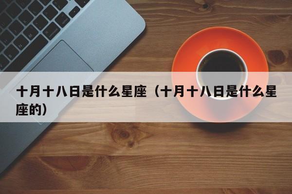 十月十八日是什么星座（十月十八日是什么星座的）
