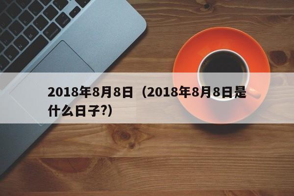 2018年8月8日（2018年8月8日是什么日子?）