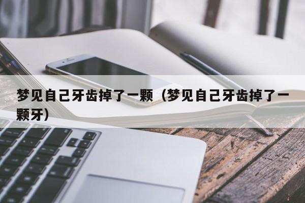 梦见自己牙齿掉了一颗（梦见自己牙齿掉了一颗牙）