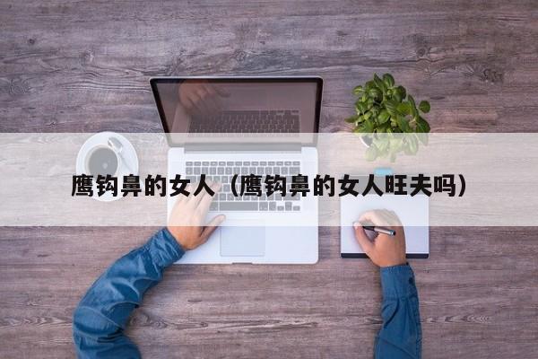 鹰钩鼻的女人（鹰钩鼻的女人旺夫吗）