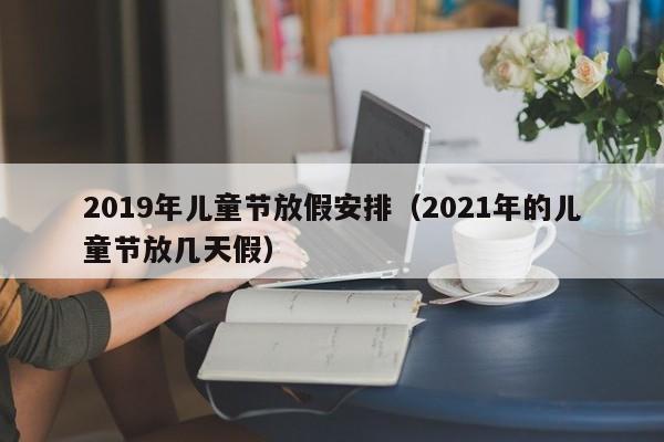 2019年儿童节放假安排（2021年的儿童节放几天假）