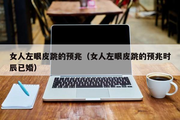 女人左眼皮跳的预兆（女人左眼皮跳的预兆时辰已婚）