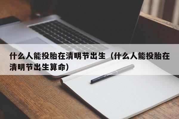 什么人能投胎在清明节出生（什么人能投胎在清明节出生算命）