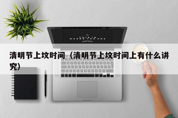清明节上坟时间（清明节上坟时间上有什么讲究）