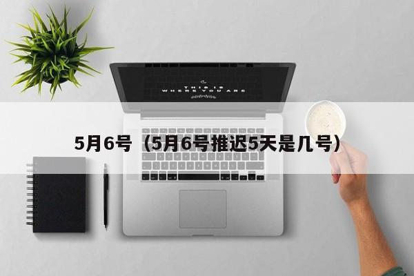 5月6号（5月6号推迟5天是几号）