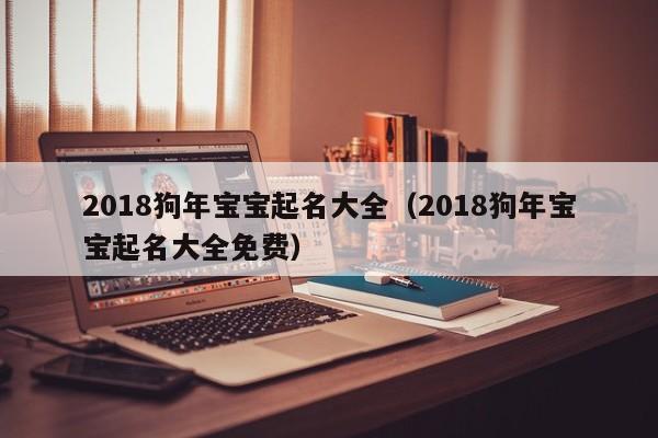 2018狗年宝宝起名大全（2018狗年宝宝起名大全免费）