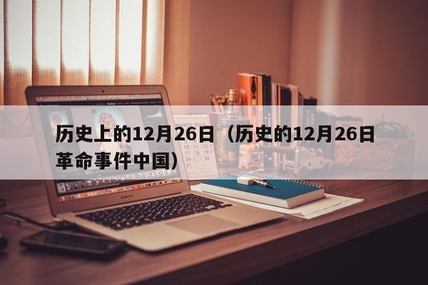 历史上的12月26日（历史的12月26日革命事件中国）