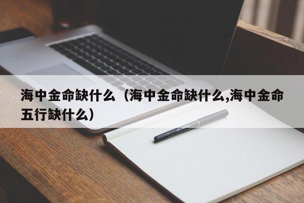 海中金命缺什么（海中金命缺什么,海中金命五行缺什么）