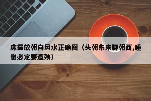床摆放朝向风水正确图（头朝东来脚朝西,睡觉必定要遭殃）