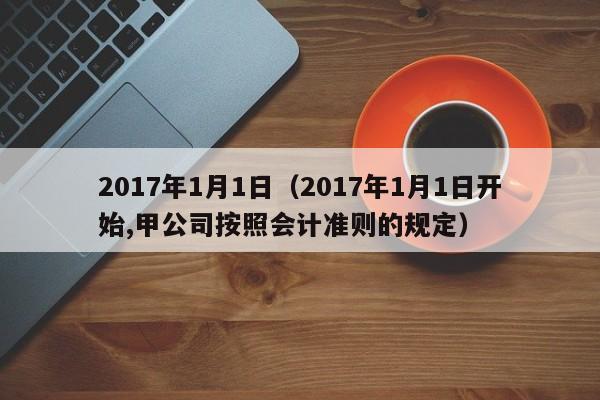 2017年1月1日（2017年1月1日开始,甲公司按照会计准则的规定）