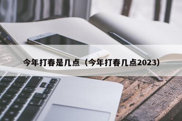 今年打春是几点（今年打春几点2023）