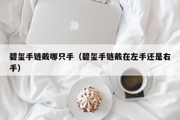 碧玺手链戴哪只手（碧玺手链戴在左手还是右手）