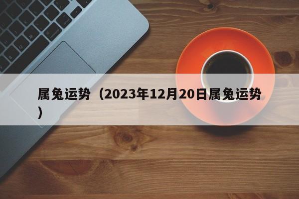 属兔运势（2023年12月20日属兔运势）
