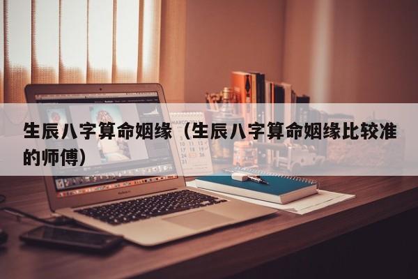 生辰八字算命姻缘（生辰八字算命姻缘比较准的师傅）