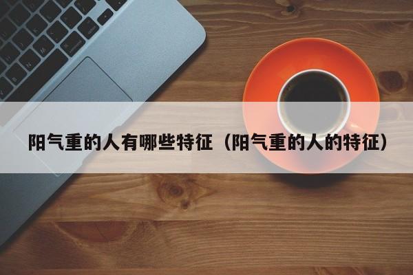 阳气重的人有哪些特征（阳气重的人的特征）