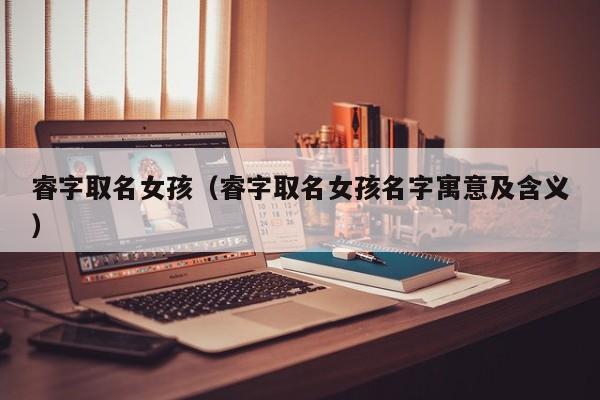 睿字取名女孩（睿字取名女孩名字寓意及含义）
