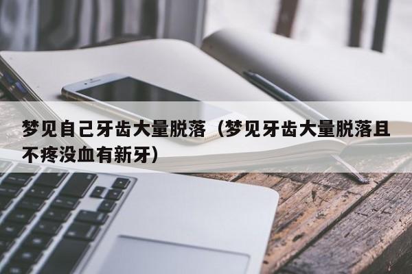 梦见自己牙齿大量脱落（梦见牙齿大量脱落且不疼没血有新牙）