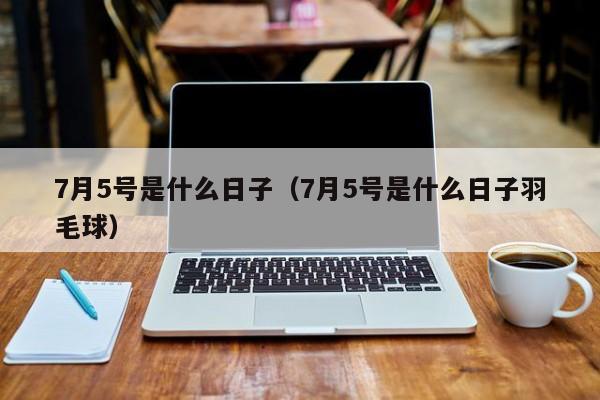 7月5号是什么日子（7月5号是什么日子羽毛球）