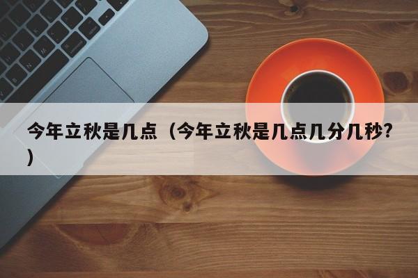 今年立秋是几点（今年立秋是几点几分几秒?）