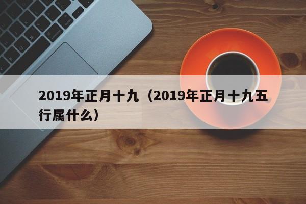 2019年正月十九（2019年正月十九五行属什么）