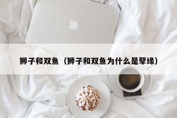狮子和双鱼（狮子和双鱼为什么是孽缘）