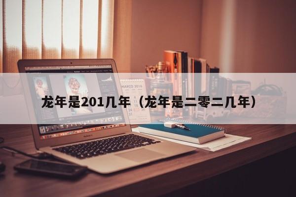 龙年是201几年（龙年是二零二几年）