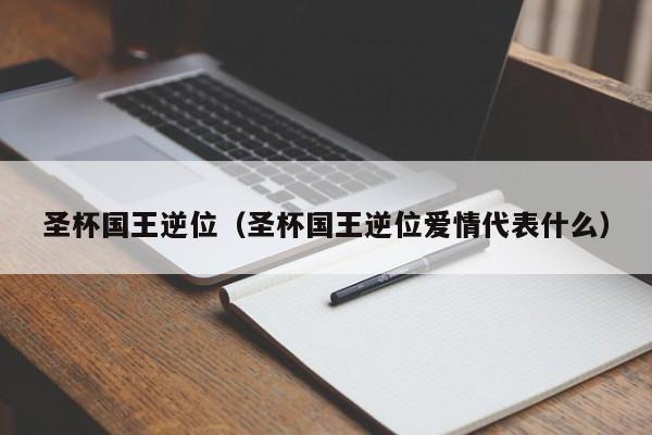 圣杯国王逆位（圣杯国王逆位爱情代表什么）