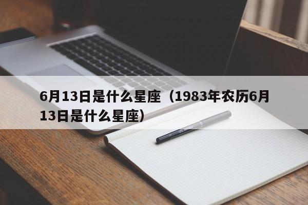 6月13日是什么星座（1983年农历6月13日是什么星座）