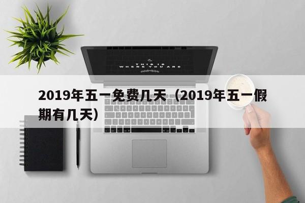 2019年五一免费几天（2019年五一假期有几天）