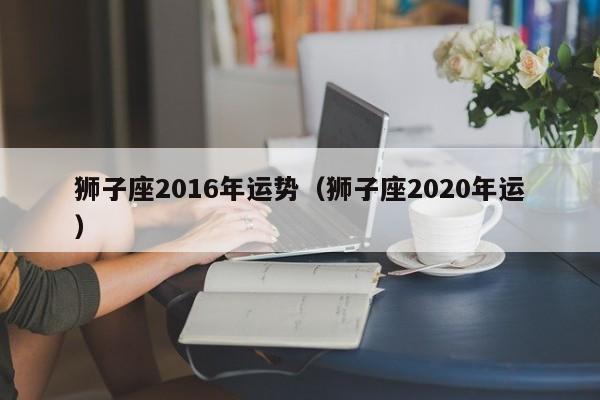 狮子座2016年运势（狮子座2020年运）