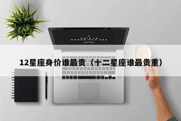 12星座身价谁最贵（十二星座谁最贵重）