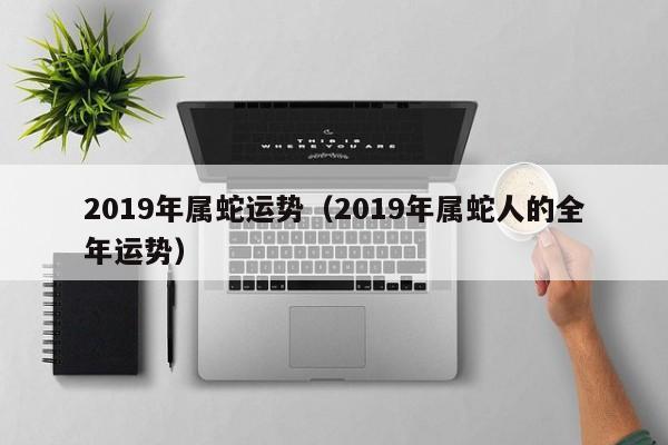 2019年属蛇运势（2019年属蛇人的全年运势）