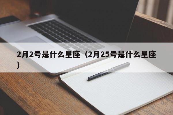 2月2号是什么星座（2月25号是什么星座）