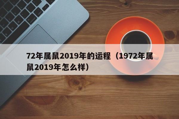 72年属鼠2019年的运程（1972年属鼠2019年怎么样）