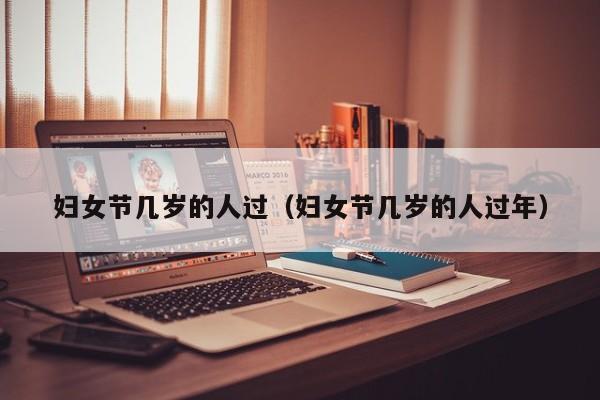 妇女节几岁的人过（妇女节几岁的人过年）