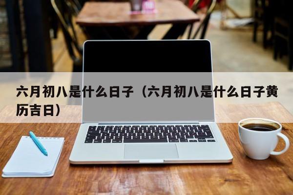 六月初八是什么日子（六月初八是什么日子黄历吉日）