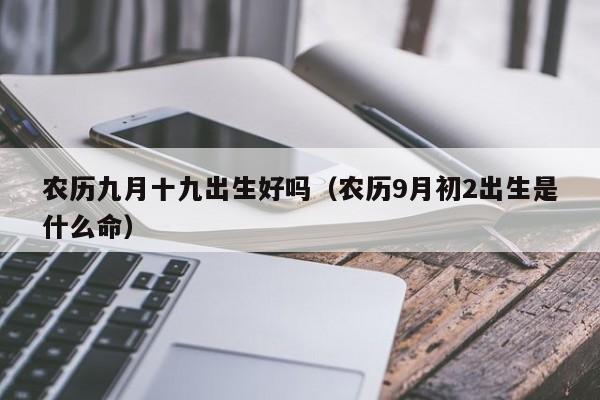 农历九月十九出生好吗（农历9月初2出生是什么命）
