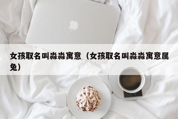 女孩取名叫淼淼寓意（女孩取名叫淼淼寓意属兔）