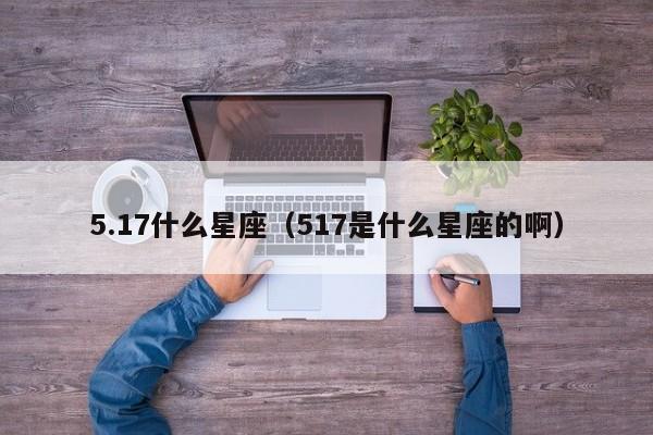 5.17什么星座（517是什么星座的啊）