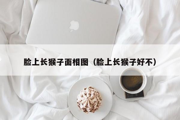脸上长猴子面相图（脸上长猴子好不）