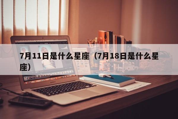 7月11日是什么星座（7月18日是什么星座）