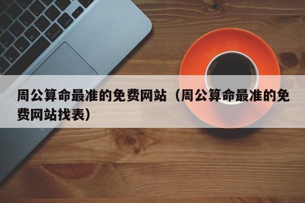 周公算命最准的免费网站（周公算命最准的免费网站找表）