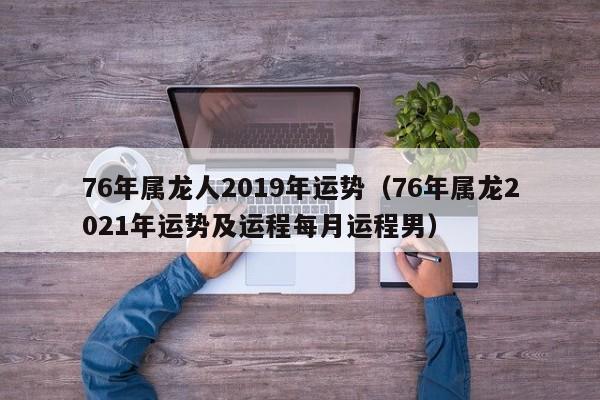 76年属龙人2019年运势（76年属龙2021年运势及运程每月运程男）